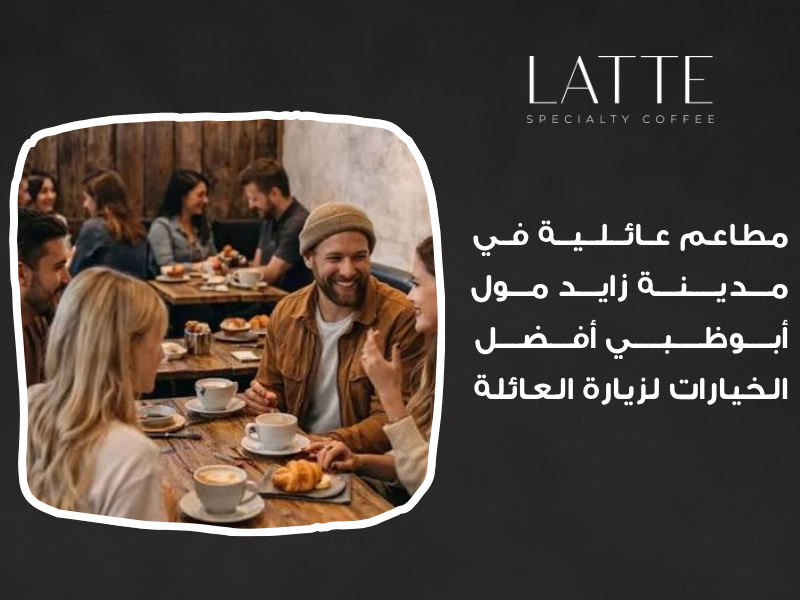 مطاعم عائلية في مدينة زايد مول أبوظبي: أفضل الخيارات لزيارة العائلة لاتية كافية أماكن مناسبة للعائلة أبوظبي، مطاعم للأطفال مدينة زايد مول، خروجات عائلية المول
