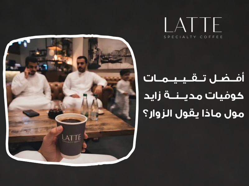 لاتيه كافيه يحصل علي افضل تقييم كوفي مدينة زايد مول و آراء زوار كوفيات المول، تقييمات جوجل مدينة زايد مول، تجارب عملاء كوفي المول